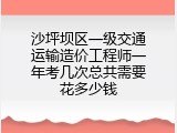 沙坪坝区一级交通运输造价工程师一年考几次总共需要花多少钱