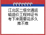 江北区二级交通运输造价工程师证书考下来需要花多久难不难