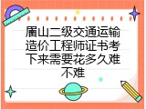 眉山二级交通运输造价工程师证书考下来需要花多久难不难