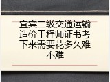 宜宾二级交通运输造价工程师证书考下来需要花多久难不难