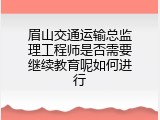 眉山交通运输总监理工程师是否需要继续教育呢如何进行