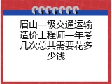 眉山一级交通运输造价工程师一年考几次总共需要花多少钱