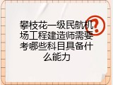 攀枝花一级民航机场工程建造师需要考哪些科目具备什么能力