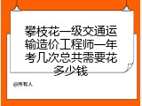 攀枝花一级交通运输造价工程师一年考几次总共需要花多少钱