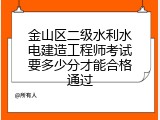 金山区二级水利水电建造工程师考试要多少分才能合格通过