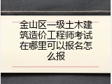 金山区一级土木建筑造价工程师考试在哪里可以报名怎么报