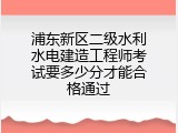 浦东新区二级水利水电建造工程师考试要多少分才能合格通过