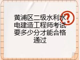 黄浦区二级水利水电建造工程师考试要多少分才能合格通过