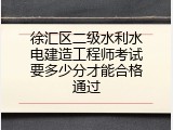 徐汇区二级水利水电建造工程师考试要多少分才能合格通过