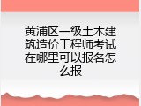 黄浦区一级土木建筑造价工程师考试在哪里可以报名怎么报
