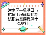 津南区一级港口与航道工程建造师考试报名需要提供什么材料