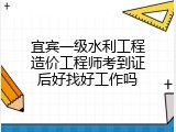 宜宾一级水利工程造价工程师考到证后好找好工作吗