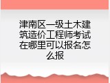 津南区一级土木建筑造价工程师考试在哪里可以报名怎么报