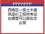 西青区一级土木建筑造价工程师考试在哪里可以报名怎么报