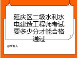 延庆区二级水利水电建造工程师考试要多少分才能合格通过