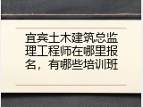 宜宾土木建筑总监理工程师在哪里报名，有哪些培训班