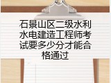石景山区二级水利水电建造工程师考试要多少分才能合格通过