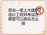 昌吉一级土木建筑造价工程师考试在哪里可以报名怎么报