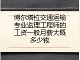 博尔塔拉交通运输专业监理工程师的工资一般月薪大概多少钱