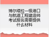 博尔塔拉一级港口与航道工程建造师考试报名需要提供什么材料