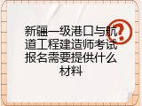 新疆一级港口与航道工程建造师考试报名需要提供什么材料
