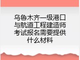 乌鲁木齐一级港口与航道工程建造师考试报名需要提供什么材料