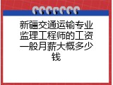 新疆交通运输专业监理工程师的工资一般月薪大概多少钱