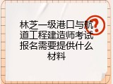 林芝一级港口与航道工程建造师考试报名需要提供什么材料