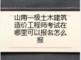 山南一级土木建筑造价工程师考试在哪里可以报名怎么报