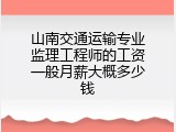 山南交通运输专业监理工程师的工资一般月薪大概多少钱