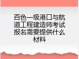 百色一级港口与航道工程建造师考试报名需要提供什么材料