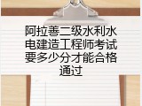阿拉善二级水利水电建造工程师考试要多少分才能合格通过