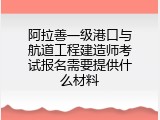 阿拉善一级港口与航道工程建造师考试报名需要提供什么材料