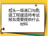 包头一级港口与航道工程建造师考试报名需要提供什么材料