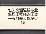 包头交通运输专业监理工程师的工资一般月薪大概多少钱