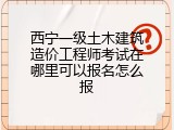 西宁一级土木建筑造价工程师考试在哪里可以报名怎么报