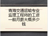 青海交通运输专业监理工程师的工资一般月薪大概多少钱