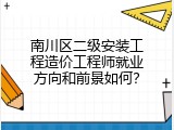 南川区二级安装工程造价工程师就业方向和前景如何？