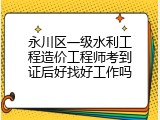 永川区一级水利工程造价工程师考到证后好找好工作吗