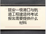 延安一级港口与航道工程建造师考试报名需要提供什么材料