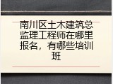 南川区土木建筑总监理工程师在哪里报名，有哪些培训班