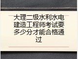 大理二级水利水电建造工程师考试要多少分才能合格通过