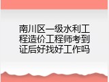 南川区一级水利工程造价工程师考到证后好找好工作吗