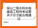 保山二级水利水电建造工程师考试要多少分才能合格通过