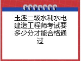 玉溪二级水利水电建造工程师考试要多少分才能合格通过