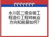 永川区二级安装工程造价工程师就业方向和前景如何？