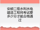 安顺二级水利水电建造工程师考试要多少分才能合格通过