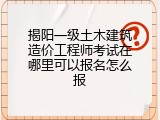 揭阳一级土木建筑造价工程师考试在哪里可以报名怎么报