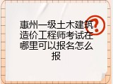 惠州一级土木建筑造价工程师考试在哪里可以报名怎么报