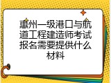 惠州一级港口与航道工程建造师考试报名需要提供什么材料